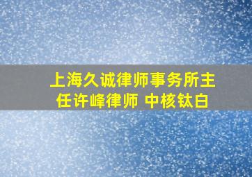 上海久诚律师事务所主任许峰律师 中核钛白